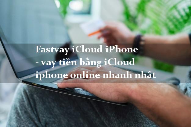 Fastvay iCloud iPhone - vay tiền bằng iCloud iphone online nhanh nhất