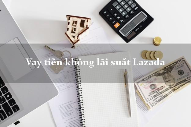 Vay tiền không lãi suất Lazada Online