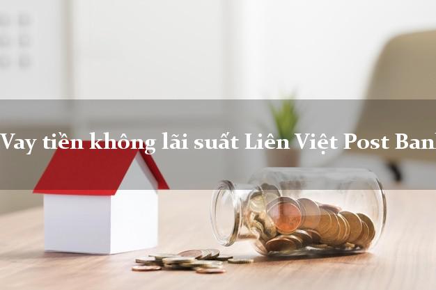 Vay tiền không lãi suất Liên Việt Post Bank Mới nhất