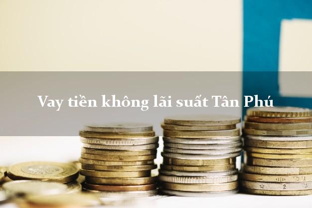 Vay tiền không lãi suất Tân Phú Đồng Nai