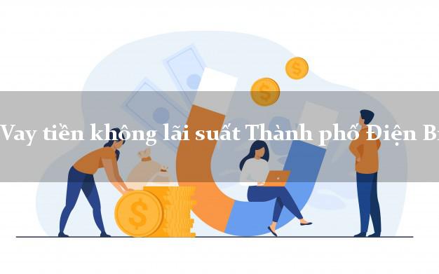 Vay tiền không lãi suất Thành phố Điện Biên