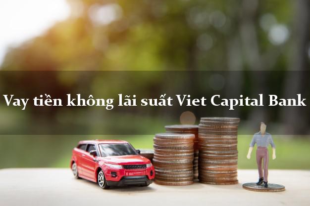 Vay tiền không lãi suất Viet Capital Bank Mới nhất
