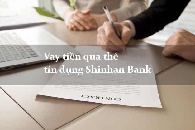 Vay tiền qua thẻ tín dụng Shinhan Bank mới nhất