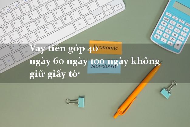 Vay tiền góp 40 ngày 60 ngày 100 ngày không giữ giấy tờ